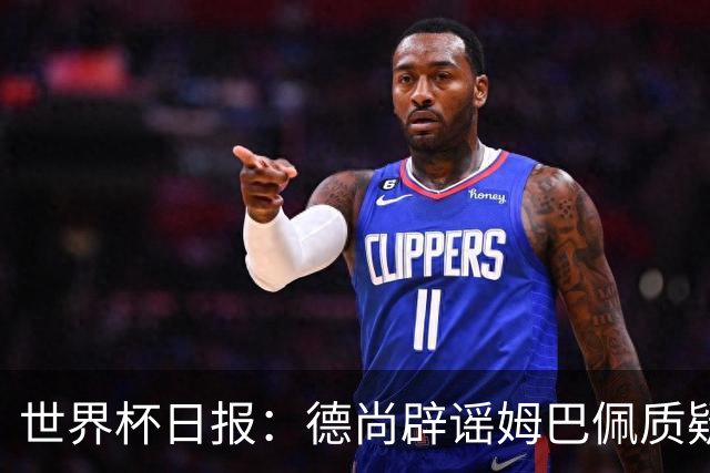 世界杯日报：德尚辟谣姆巴佩质疑其战术 因凡蒂诺连任无悬念