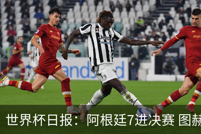 世界杯日报：阿根廷7进决赛 图赫尔将留任率队征战欧洲杯