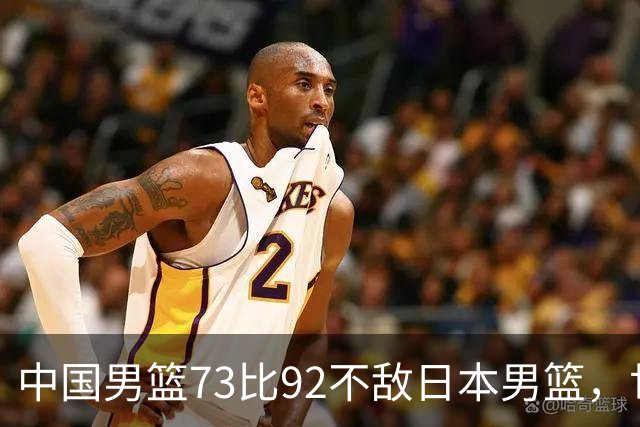 中国男篮73比92不敌日本男篮，世预赛出线存变数