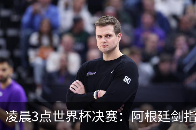 凌晨3点世界杯决赛：阿根廷剑指第4冠！超巨对决 18亿人围观