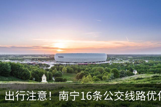 出行注意！南宁16条公交线路优化调整！或许有你经常搭乘的线路！