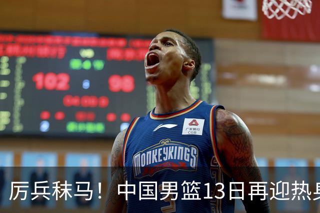 厉兵秣马！中国男篮13日再迎热身赛，冲刺世预赛第四窗口期比赛