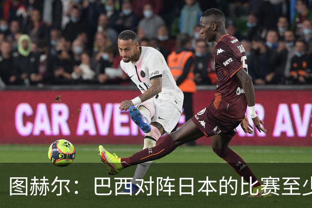 图赫尔：巴西对阵日本的比赛至少是四分之一决赛级别的