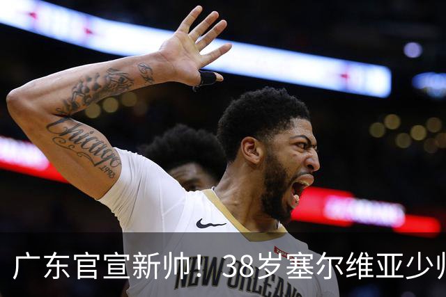 广东官宣新帅！38岁塞尔维亚少帅上任，杜锋之后宏远终于换了活法