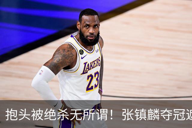 抱头被绝杀无所谓！张镇麟夺冠遮百丑？他在男篮仍难有表现