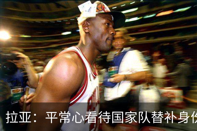 拉亚：平常心看待国家队替补身份，期待西甲新挑战