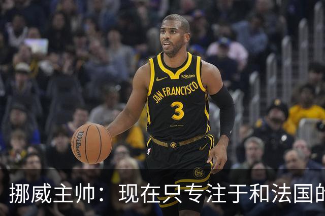 挪威主帅：现在只专注于和法国的比赛，没去想淘汰赛碰谁