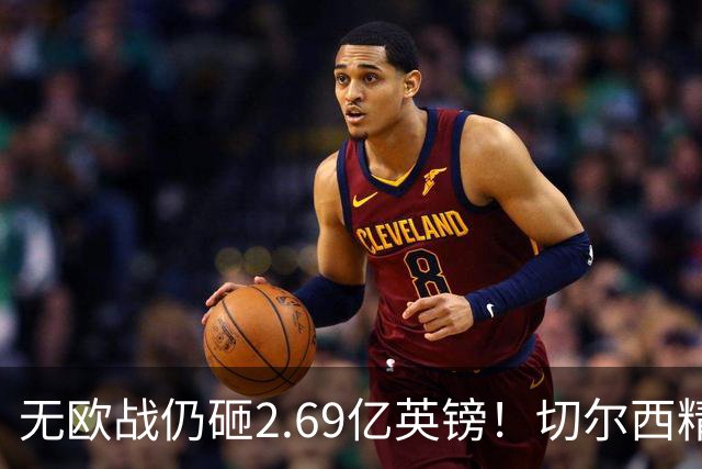 无欧战仍砸2.69亿英镑！切尔西精准补强中轴线，告别无序金元重建