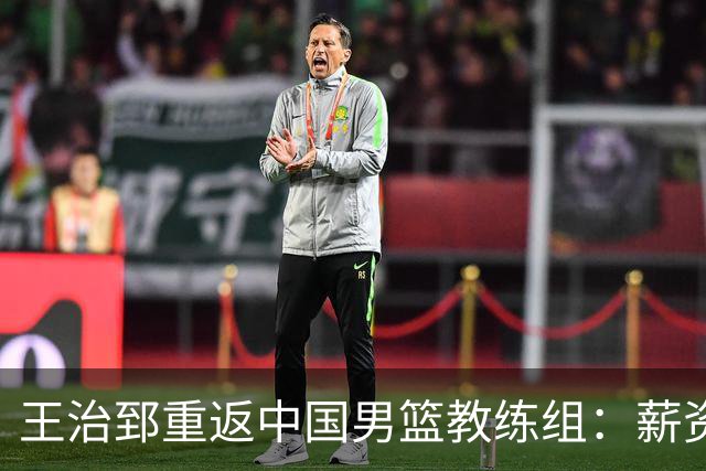 王治郅重返中国男篮教练组：薪资曝光引发球迷震惊