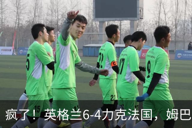 疯了！英格兰6-4力克法国，姆巴佩加冕历史射手王