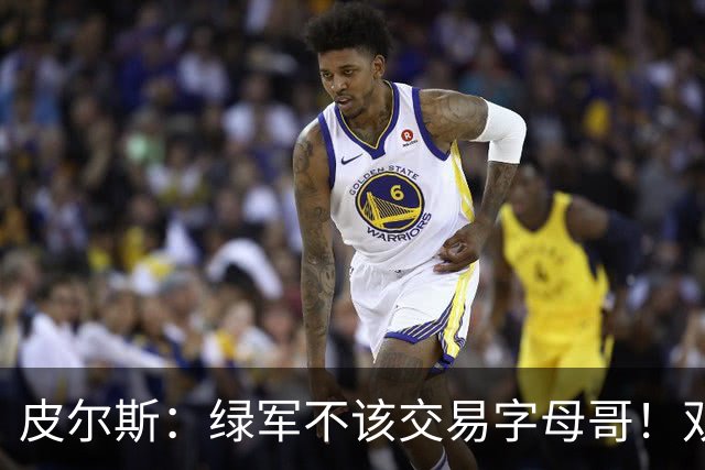 皮尔斯：绿军不该交易字母哥！双探花是赢球组合没必要拆散