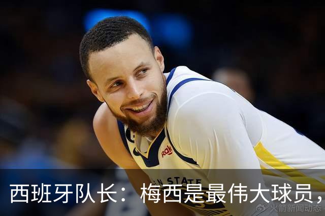 西班牙队长：梅西是最伟大球员，但阿根廷不只他一人 决赛前双方互表最高敬意