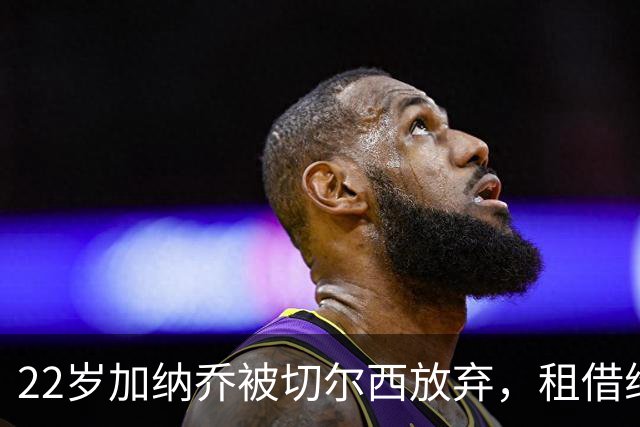22岁加纳乔被切尔西放弃，租借维拉寻救赎，埃梅里能否点石成金？
