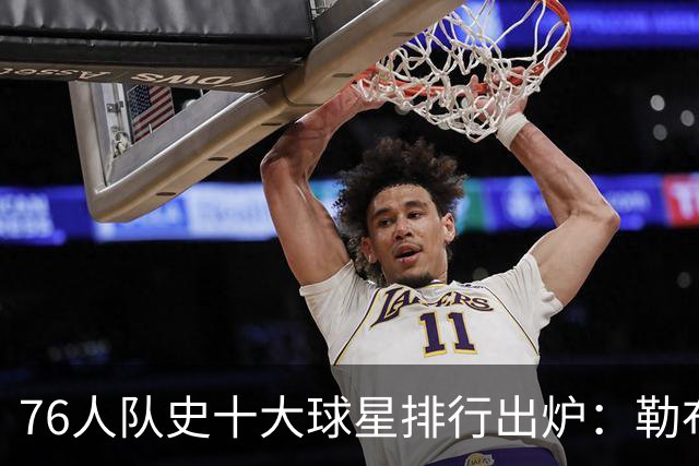 76人队史十大球星排行出炉：勒布朗·詹姆斯加盟引爆费城，榜首竟然是他