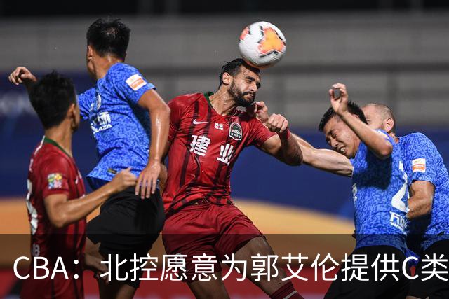 CBA：北控愿意为郭艾伦提供C类合同，吴前敲定浙江老将合同，王浩然个人事务离开中国男篮，曾凡博赴海外治疗