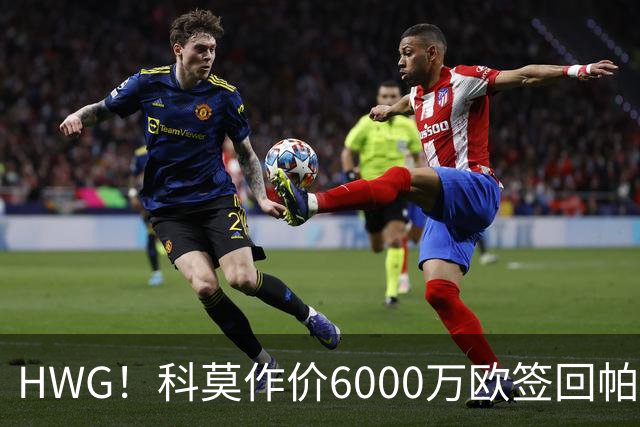 HWG！科莫作价6000万欧签回帕斯 皇马仍保留回购条款