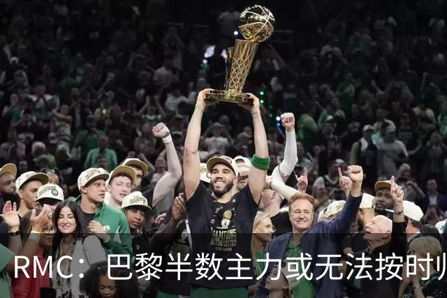 RMC：巴黎半数主力或无法按时归队，恐缺席欧超杯和法超杯