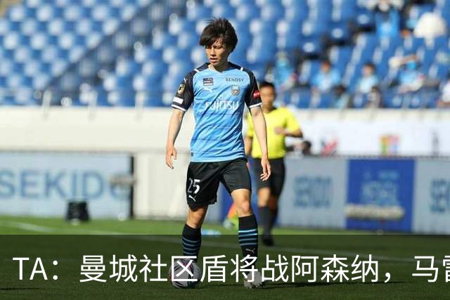 TA：曼城社区盾将战阿森纳，马雷斯卡曼城正式比赛首秀望冲冠