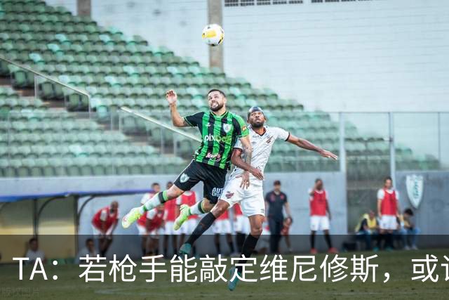 TA：若枪手能敲定维尼修斯，或许标志着足坛权力格局的颠覆性巨变